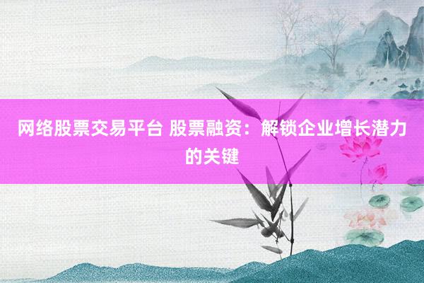 网络股票交易平台 股票融资：解锁企业增长潜力的关键