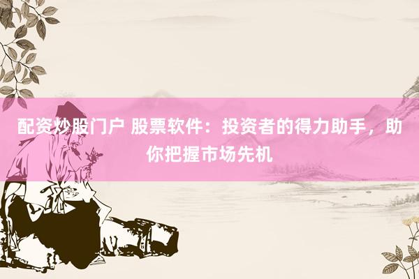 配资炒股门户 股票软件：投资者的得力助手，助你把握市场先机