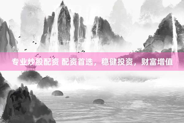 专业炒股配资 配资首选，稳健投资，财富增值