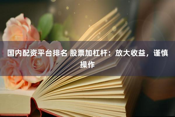 国内配资平台排名 股票加杠杆：放大收益，谨慎操作