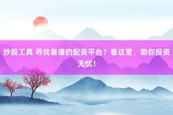 炒股工具 寻找靠谱的配资平台？看这里，助你投资无忧！