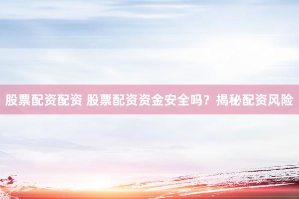 股票配资配资 股票配资资金安全吗？揭秘配资风险