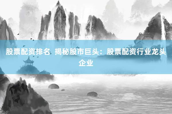 股票配资排名  揭秘股市巨头：股票配资行业龙头企业