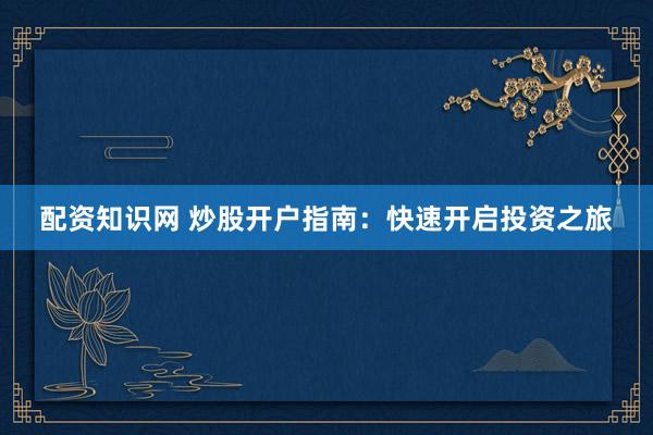 配资知识网 炒股开户指南：快速开启投资之旅