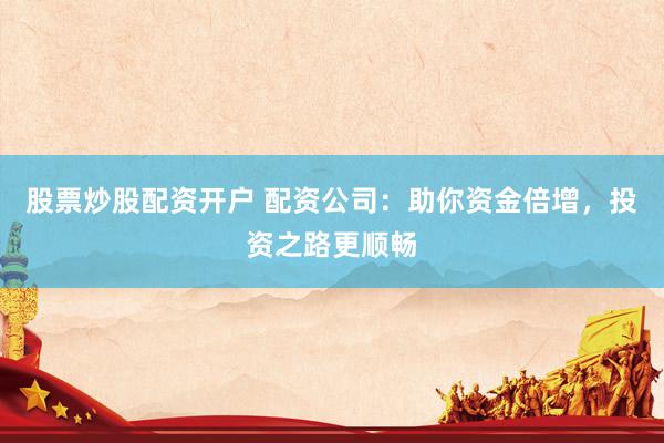 股票炒股配资开户 配资公司：助你资金倍增，投资之路更顺畅