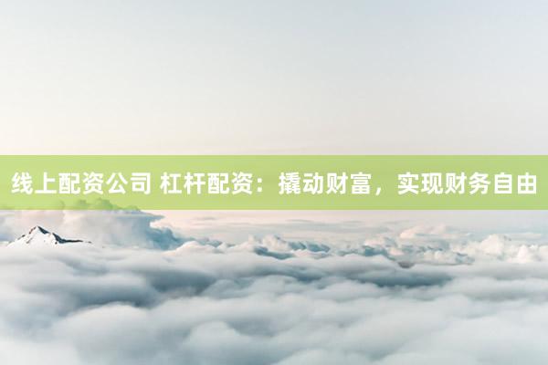 线上配资公司 杠杆配资：撬动财富，实现财务自由