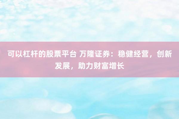 可以杠杆的股票平台 万隆证券：稳健经营，创新发展，助力财富增长