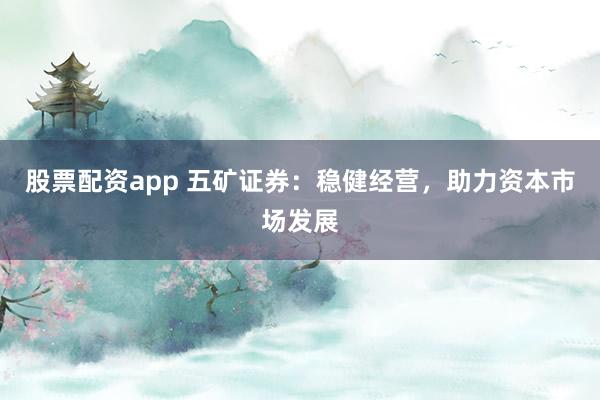 股票配资app 五矿证券：稳健经营，助力资本市场发展