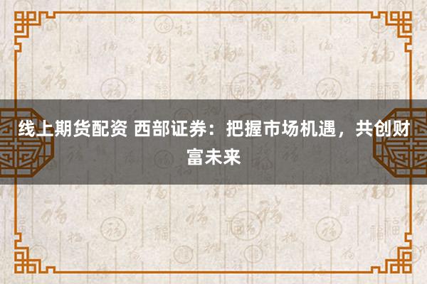 线上期货配资 西部证券：把握市场机遇，共创财富未来