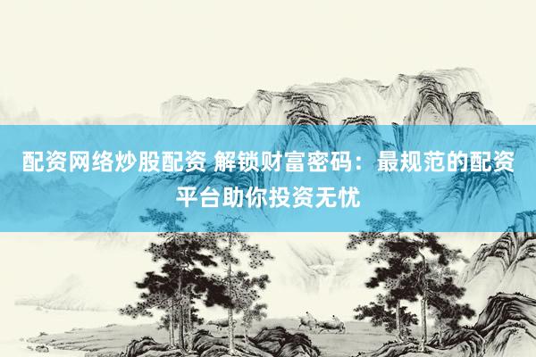 配资网络炒股配资 解锁财富密码：最规范的配资平台助你投资无忧