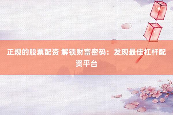 正规的股票配资 解锁财富密码：发现最佳杠杆配资平台