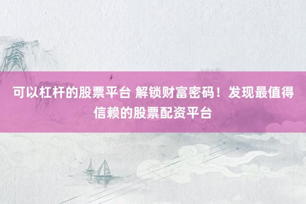 可以杠杆的股票平台 解锁财富密码！发现最值得信赖的股票配资平台