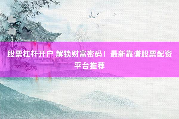 股票杠杆开户 解锁财富密码！最新靠谱股票配资平台推荐