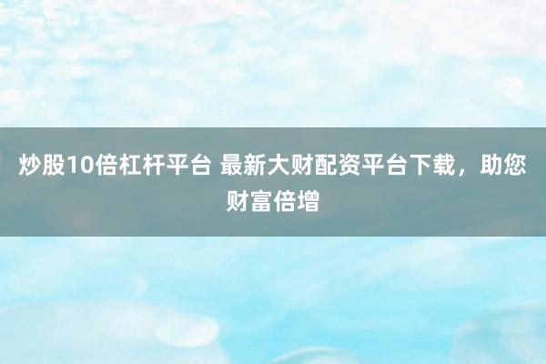 炒股10倍杠杆平台 最新大财配资平台下载，助您财富倍增