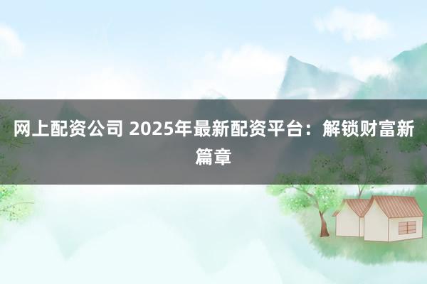 网上配资公司 2025年最新配资平台：解锁财富新篇章