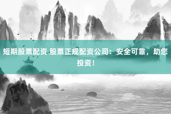 短期股票配资 股票正规配资公司：安全可靠，助您投资！