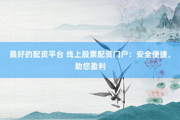 最好的配资平台 线上股票配资门户：安全便捷，助您盈利