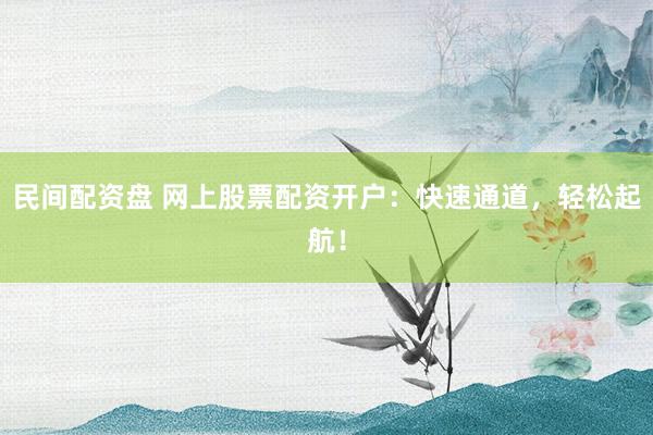 民间配资盘 网上股票配资开户：快速通道，轻松起航！
