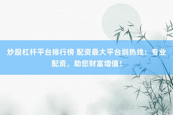 炒股杠杆平台排行榜 配资最大平台圳热线：专业配资，助您财富增值！