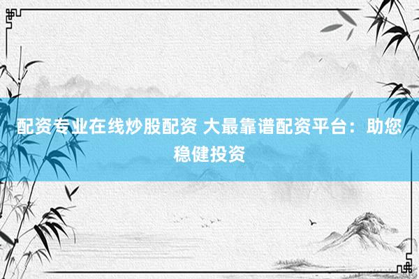 配资专业在线炒股配资 大最靠谱配资平台：助您稳健投资