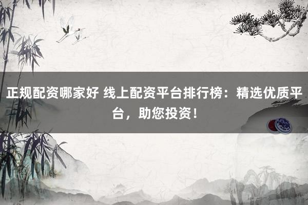 正规配资哪家好 线上配资平台排行榜：精选优质平台，助您投资！
