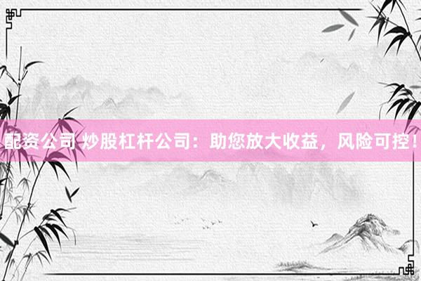 配资公司 炒股杠杆公司：助您放大收益，风险可控！