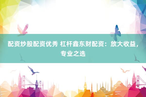 配资炒股配资优秀 杠杆鑫东财配资：放大收益，专业之选