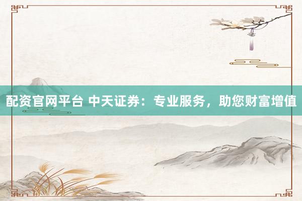配资官网平台 中天证券：专业服务，助您财富增值