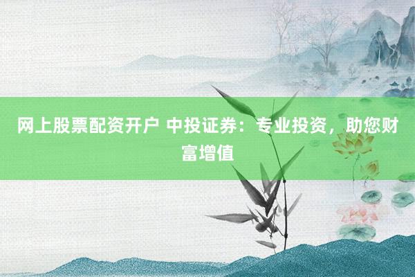 网上股票配资开户 中投证券：专业投资，助您财富增值
