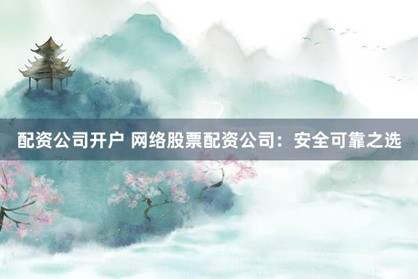 配资公司开户 网络股票配资公司：安全可靠之选