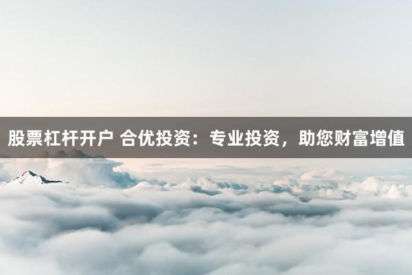 股票杠杆开户 合优投资：专业投资，助您财富增值