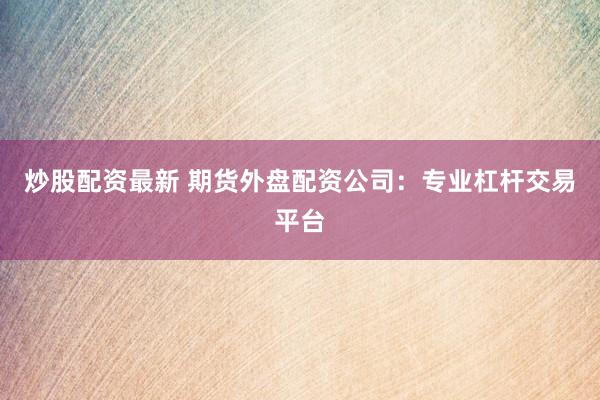 炒股配资最新 期货外盘配资公司：专业杠杆交易平台