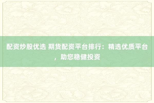 配资炒股优选 期货配资平台排行：精选优质平台，助您稳健投资