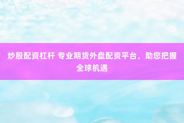 炒股配资杠杆 专业期货外盘配资平台，助您把握全球机遇