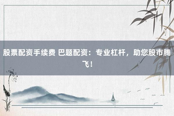 股票配资手续费 巴题配资：专业杠杆，助您股市腾飞！
