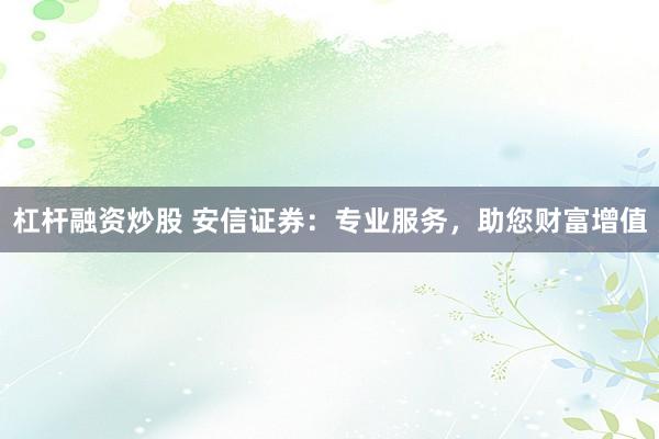杠杆融资炒股 安信证券：专业服务，助您财富增值