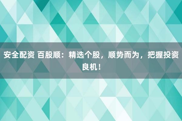 安全配资 百股顺：精选个股，顺势而为，把握投资良机！