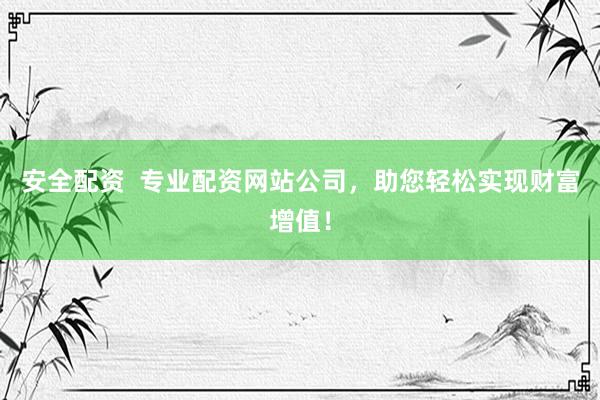 安全配资  专业配资网站公司，助您轻松实现财富增值！