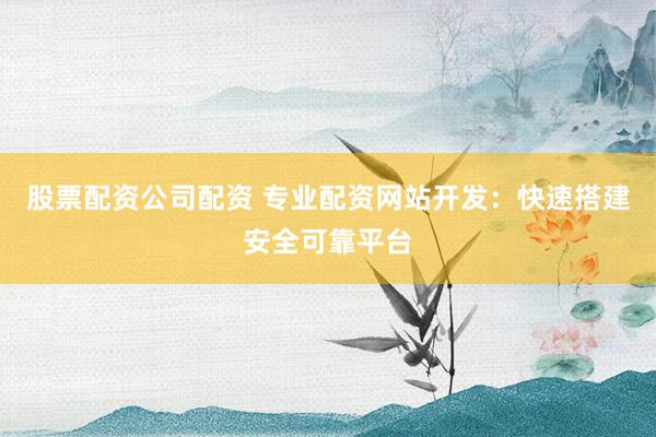 股票配资公司配资 专业配资网站开发：快速搭建安全可靠平台