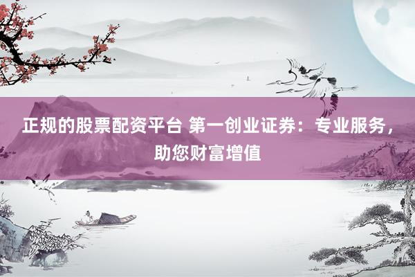 正规的股票配资平台 第一创业证券：专业服务，助您财富增值