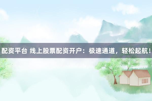 配资平台 线上股票配资开户：极速通道，轻松起航！