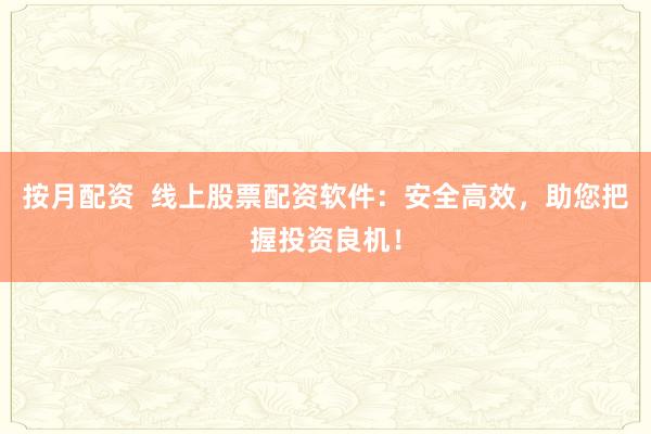 按月配资  线上股票配资软件：安全高效，助您把握投资良机！