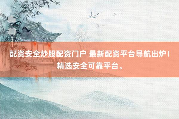 配资安全炒股配资门户 最新配资平台导航出炉！精选安全可靠平台。
