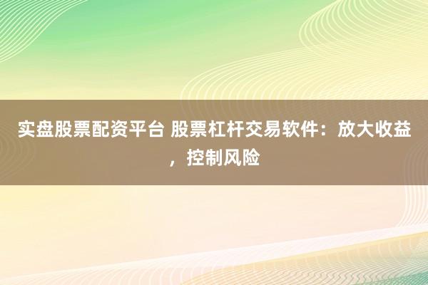 实盘股票配资平台 股票杠杆交易软件：放大收益，控制风险