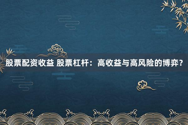 股票配资收益 股票杠杆：高收益与高风险的博弈？