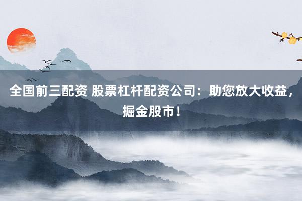 全国前三配资 股票杠杆配资公司：助您放大收益，掘金股市！