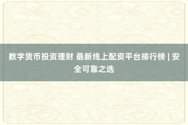 数字货币投资理财 最新线上配资平台排行榜 | 安全可靠之选