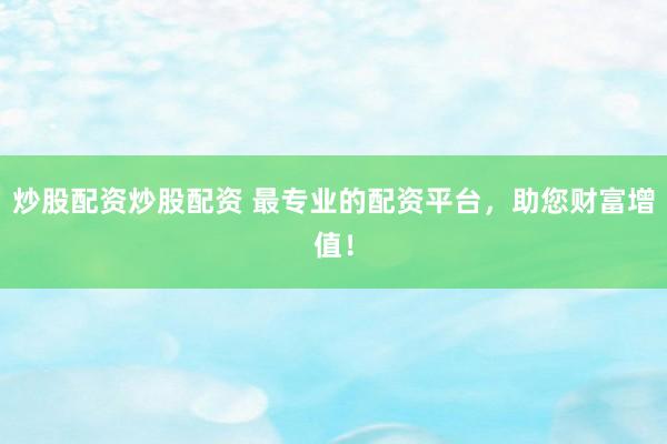 炒股配资炒股配资 最专业的配资平台，助您财富增值！