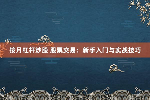 按月杠杆炒股 股票交易：新手入门与实战技巧