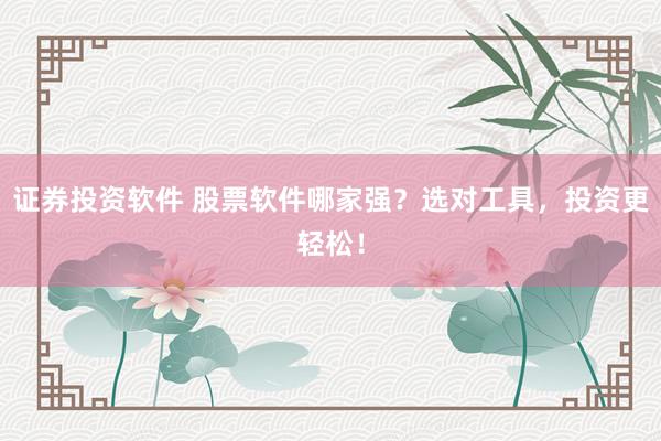 证券投资软件 股票软件哪家强？选对工具，投资更轻松！